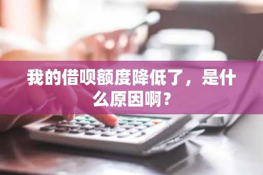 我的借呗额度降低了，是什么原因啊？
