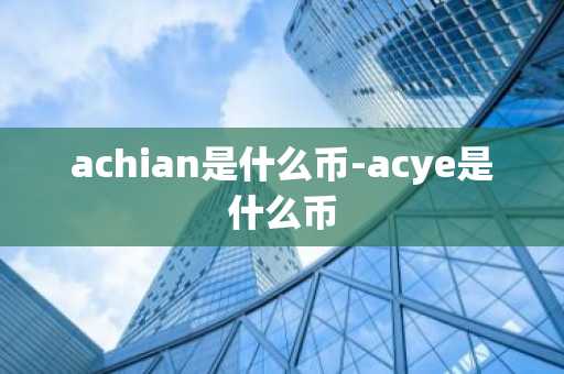 achian是什么币-acye是什么币