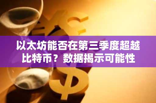 以太坊能否在第三季度超越比特币？数据揭示可能性