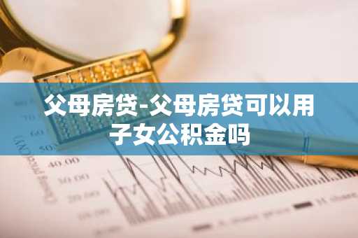 父母房贷-父母房贷可以用子女公积金吗