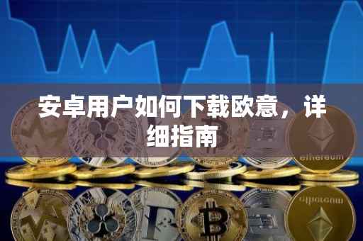 安卓用户如何下载欧意，详细指南
