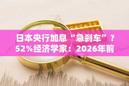日本央行加息“急刹车”？52%经济学家：2026年前别指望了
