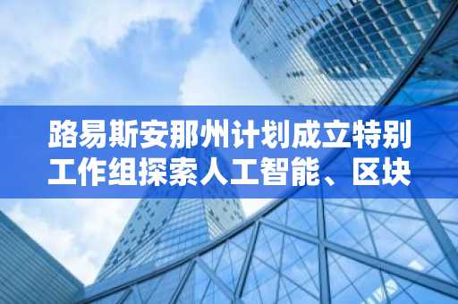 路易斯安那州计划成立特别工作组探索人工智能、区块链和加密货币