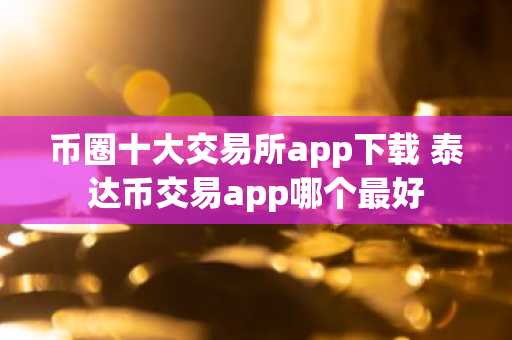 币圈十大交易所app下载 泰达币交易app哪个最好