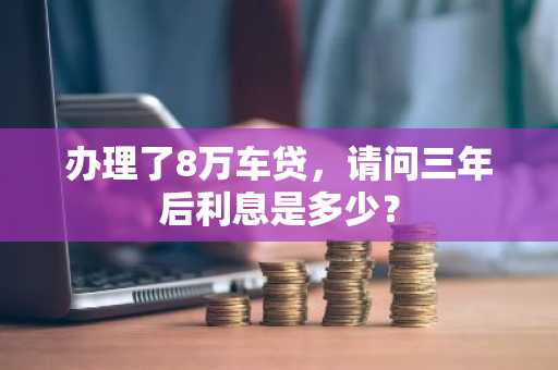 办理了8万车贷，请问三年后利息是多少？