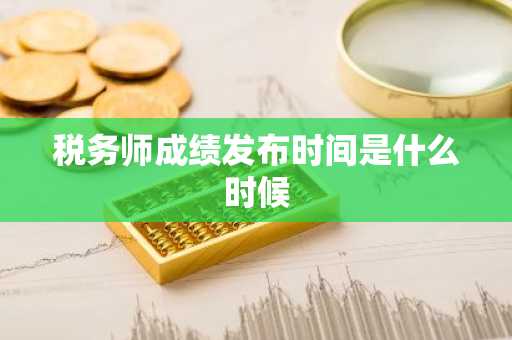 税务师成绩发布时间是什么时候