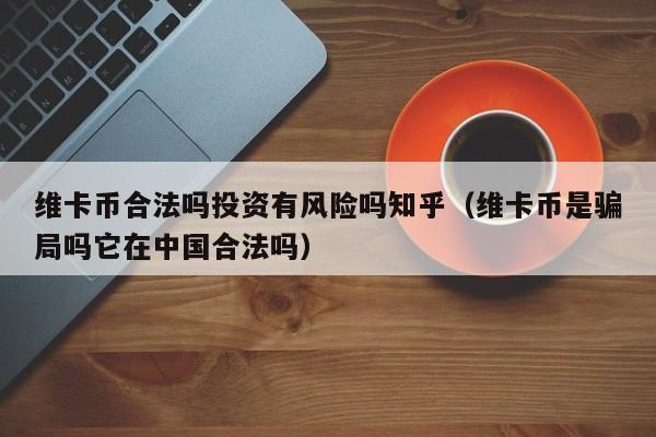 维卡币合法吗投资有风险吗知乎（维卡币是骗局吗它在中国合法吗）