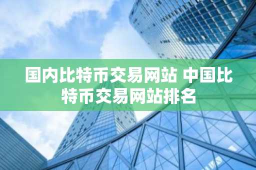 国内比特币交易网站 中国比特币交易网站排名
