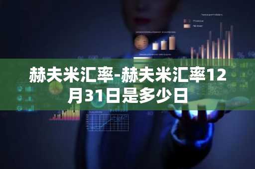 赫夫米汇率-赫夫米汇率12月31日是多少日