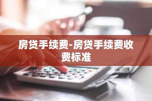 房贷手续费-房贷手续费收费标准