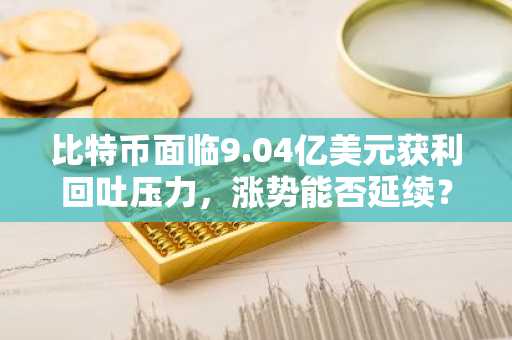 比特币面临9.04亿美元获利回吐压力，涨势能否延续？