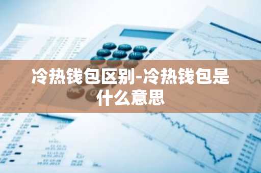 冷热钱包区别-冷热钱包是什么意思