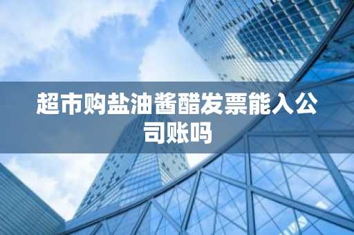 超市购盐油酱醋发票能入公司账吗