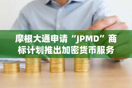 摩根大通申请“JPMD”商标计划推出加密货币服务