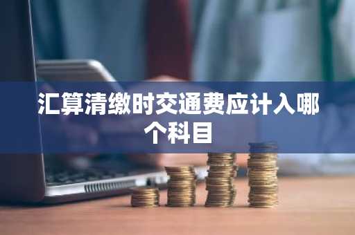 汇算清缴时交通费应计入哪个科目