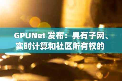GPUNet 发布：具有子网、实时计算和社区所有权的 Layer1
