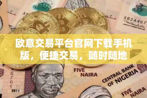 欧意交易平台官网下载手机版，便捷交易，随时随地