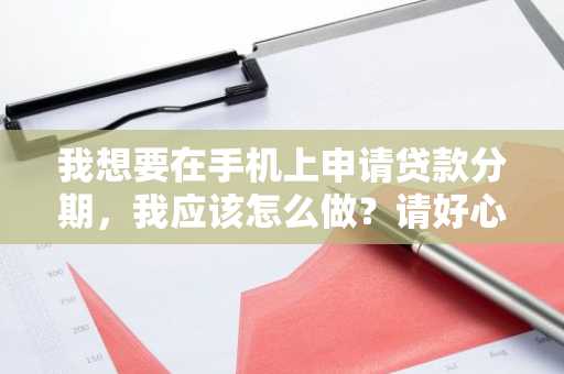 我想要在手机上申请贷款分期，我应该怎么做？请好心人士帮忙解答一下。