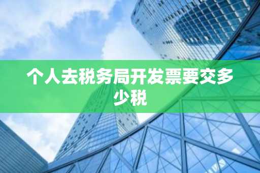个人去税务局开发票要交多少税
