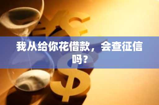 我从给你花借款，会查征信吗？