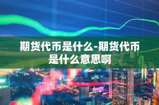 期货代币是什么-期货代币是什么意思啊