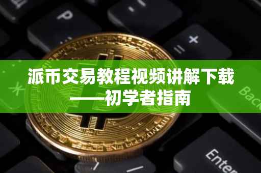 派币交易教程视频讲解下载——初学者指南