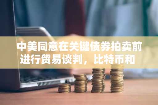 中美同意在关键债券拍卖前进行贸易谈判，比特币和 Solana 价格上涨