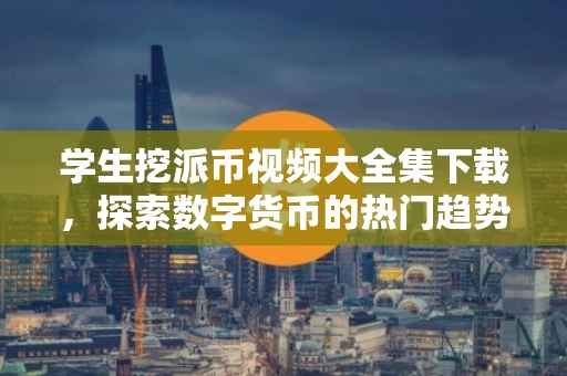 学生挖派币视频大全集下载，探索数字货币的热门趋势