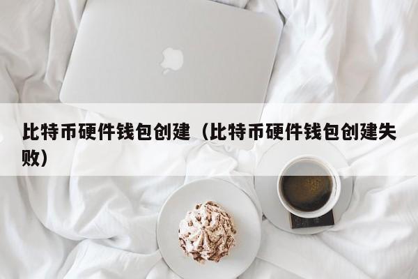 比特币硬件钱包创建（比特币硬件钱包创建失败）
