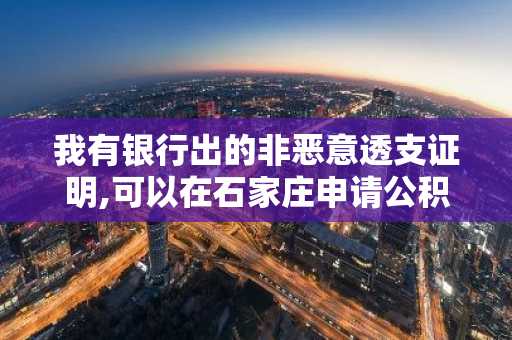 我有银行出的非恶意透支证明,可以在石家庄申请公积金贷款吗？