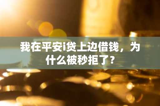 我在平安i贷上边借钱，为什么被秒拒了？