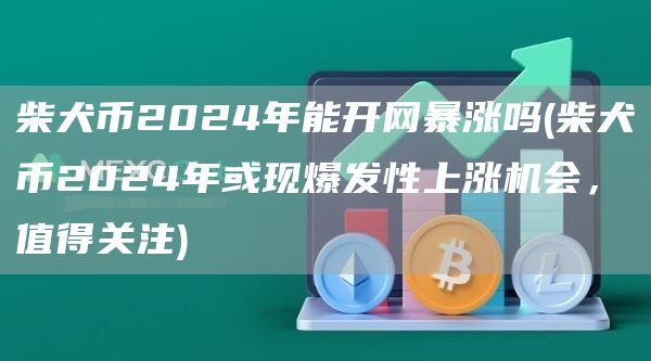 柴犬币2024年能开网暴涨吗 - 柴犬币2024年或现爆发性上涨机会，值得关注