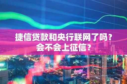 捷信贷款和央行联网了吗？会不会上征信？