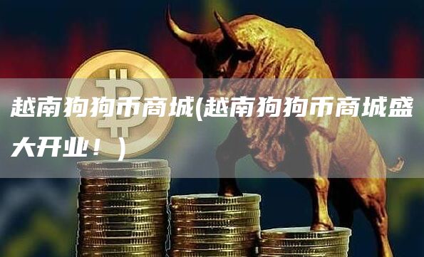越南狗狗币商城 - 越南狗狗币商城盛大开业！