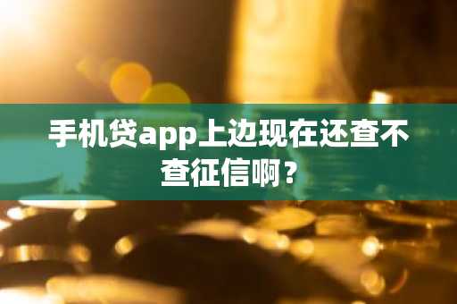 手机贷app上边现在还查不查征信啊？
