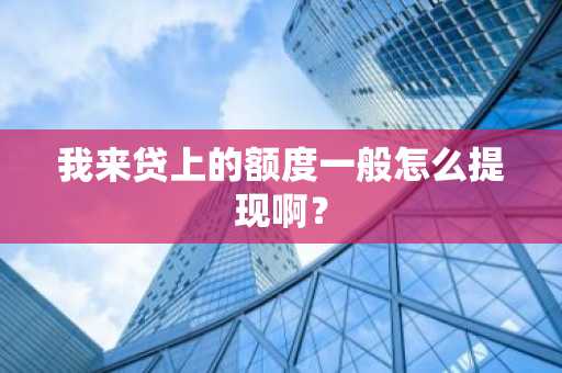 我来贷上的额度一般怎么提现啊？