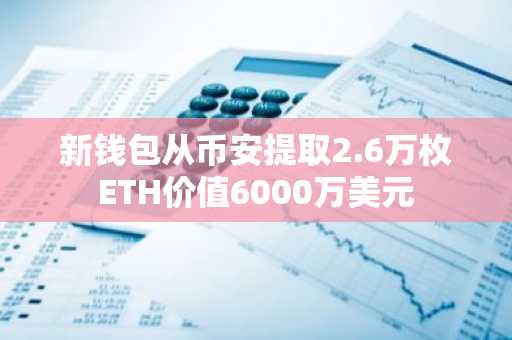 新钱包从币安提取2.6万枚ETH价值6000万美元