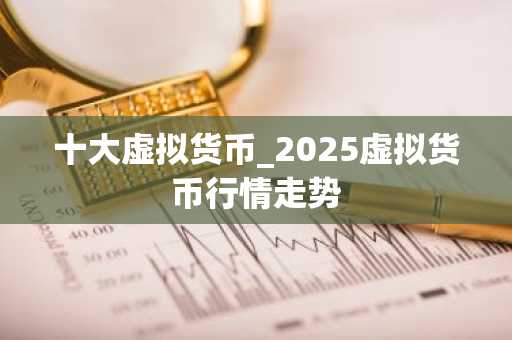 十大虚拟货币_2025虚拟货币行情走势