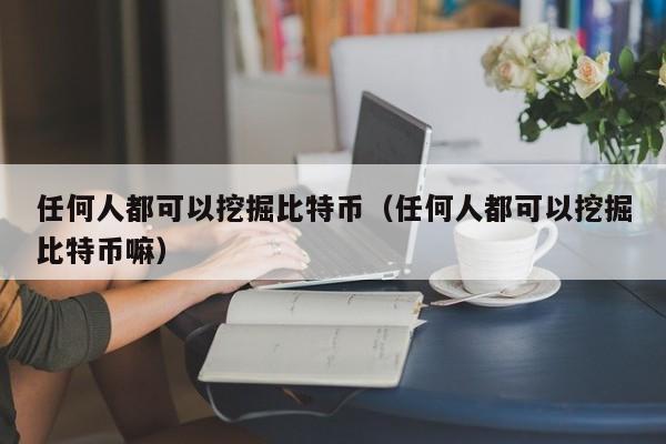 任何人都可以挖掘比特币（任何人都可以挖掘比特币嘛）