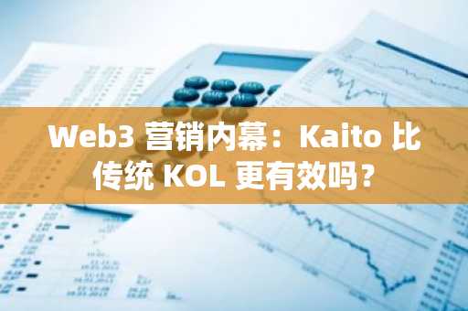 Web3 营销内幕：Kaito 比传统 KOL 更有效吗？