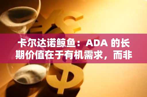 卡尔达诺鲸鱼：ADA 的长期价值在于有机需求，而非市场炒作