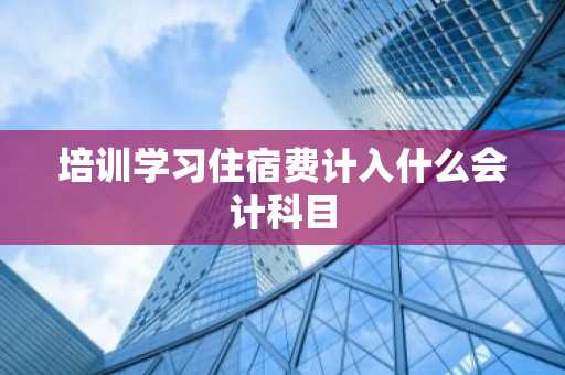 培训学习住宿费计入什么会计科目