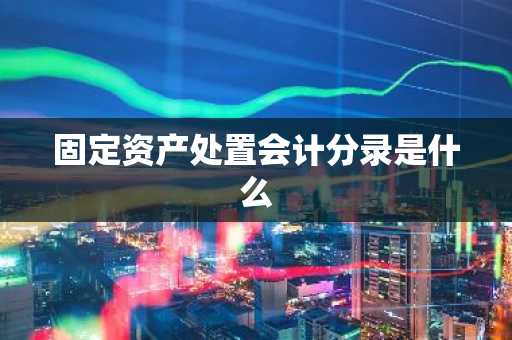 固定资产处置会计分录是什么