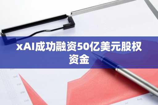 xAI成功融资50亿美元股权资金