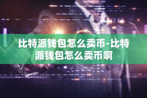 比特派钱包怎么卖币-比特派钱包怎么卖币啊