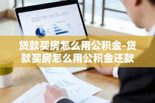贷款买房怎么用公积金-贷款买房怎么用公积金还款