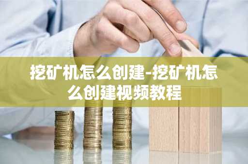 挖矿机怎么创建-挖矿机怎么创建视频教程