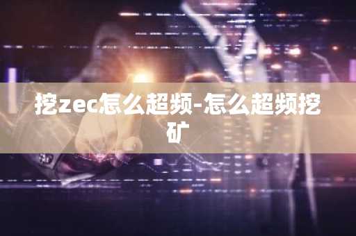挖zec怎么超频-怎么超频挖矿