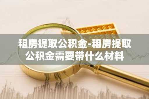 租房提取公积金-租房提取公积金需要带什么材料
