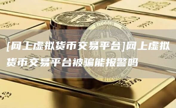 [网上虚拟货币交易平台]网上虚拟货币交易平台被骗能报警吗